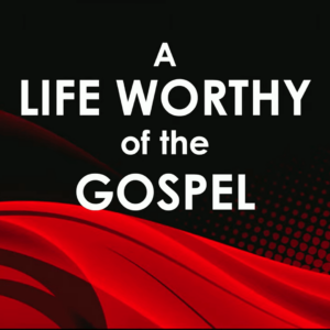 A LIFE WORTHY OF THE GOSPEL